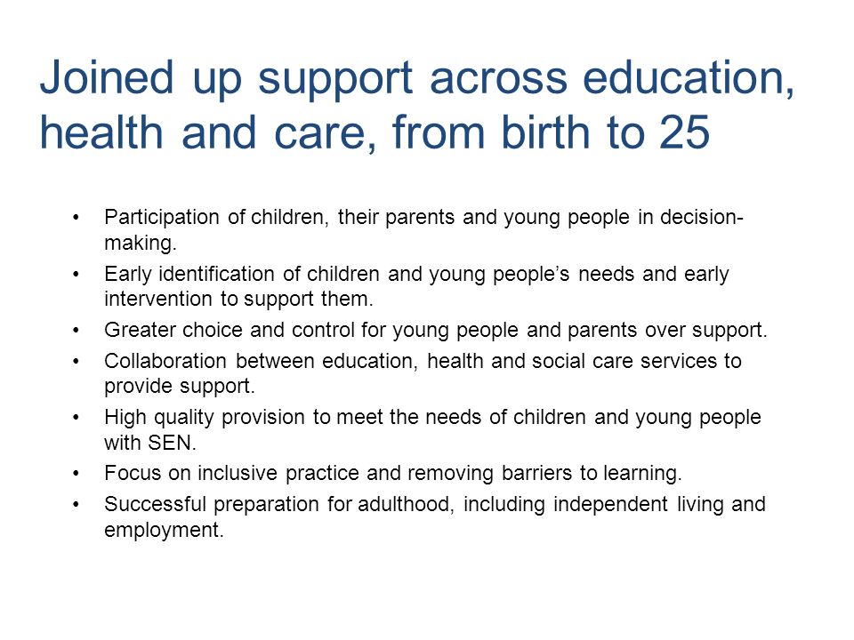 Joined up support across education, health and care, from birth to 25 Participation of children, their parents and young people in decision- making.
