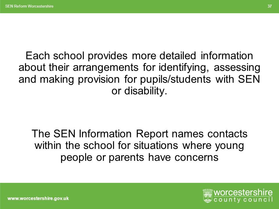 Each school provides more detailed information about their arrangements for identifying, assessing and making provision for pupils/students with SEN or disability.