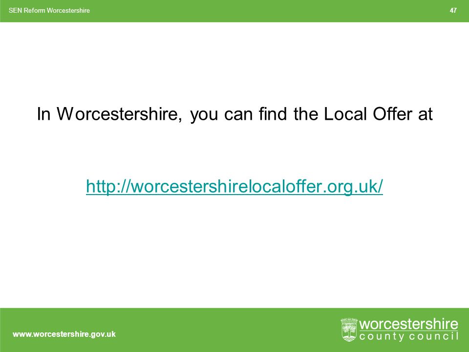 In Worcestershire, you can find the Local Offer at   SEN Reform Worcestershire47