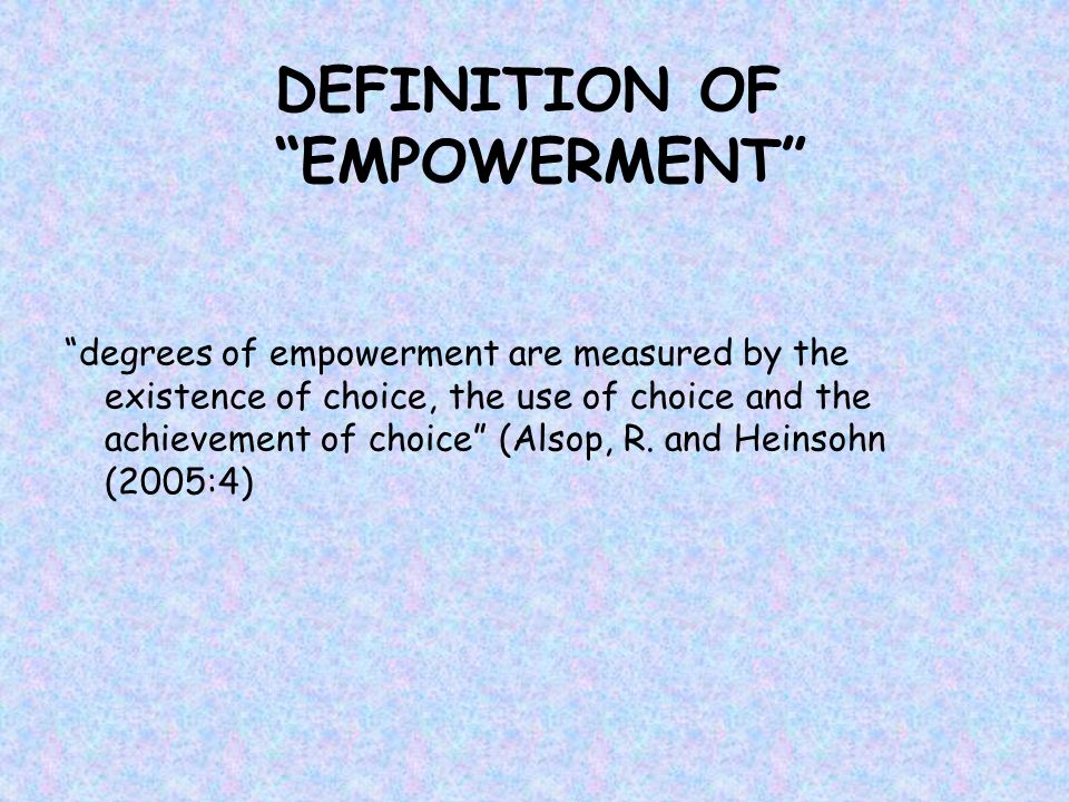 DEFINITION OF EMPOWERMENT degrees of empowerment are measured by the existence of choice, the use of choice and the achievement of choice (Alsop, R.