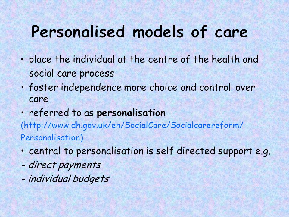 place the individual at the centre of the health and social care process foster independence more choice and control over care referred to as personalisation (  Personalisation) central to personalisation is self directed support e.g.