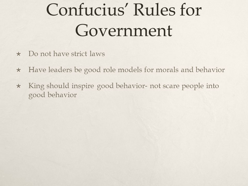 Confucius’ Rules for Government  Do not have strict laws  Have leaders be good role models for morals and behavior  King should inspire good behavior- not scare people into good behavior