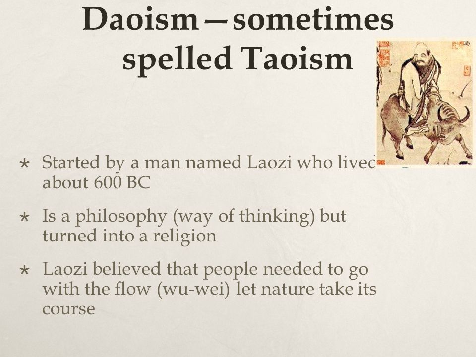 Daoism—sometimes spelled Taoism  Started by a man named Laozi who lived about 600 BC  Is a philosophy (way of thinking) but turned into a religion  Laozi believed that people needed to go with the flow (wu-wei) let nature take its course