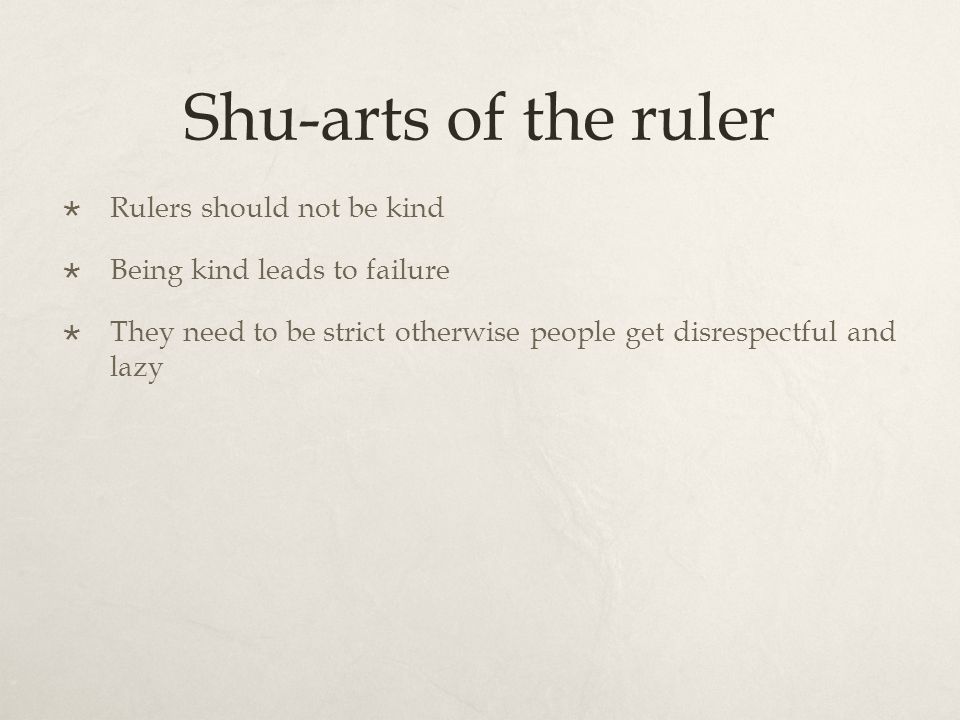 Shu-arts of the ruler  Rulers should not be kind  Being kind leads to failure  They need to be strict otherwise people get disrespectful and lazy