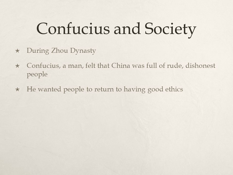 Confucius and Society  During Zhou Dynasty  Confucius, a man, felt that China was full of rude, dishonest people  He wanted people to return to having good ethics