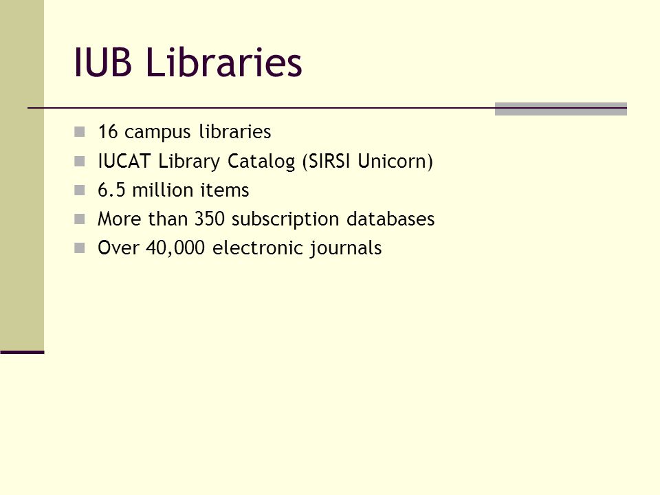 IUB Libraries 16 campus libraries IUCAT Library Catalog (SIRSI Unicorn) 6.5 million items More than 350 subscription databases Over 40,000 electronic journals