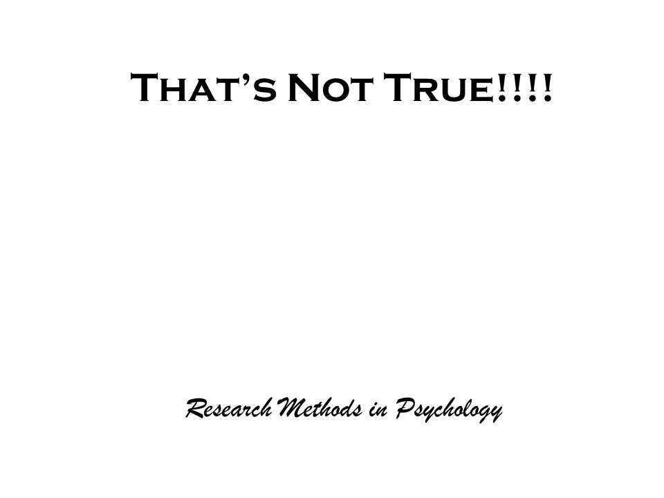 That’s Not True!!!! Research Methods in Psychology