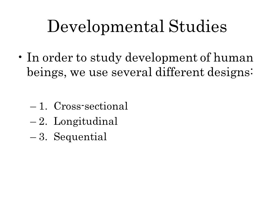 Developmental Studies In order to study development of human beings, we use several different designs: –1.
