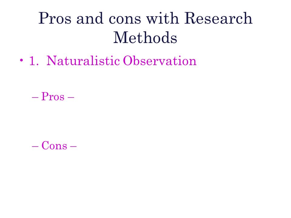 Pros and cons with Research Methods 1. Naturalistic Observation –Pros – –Cons –