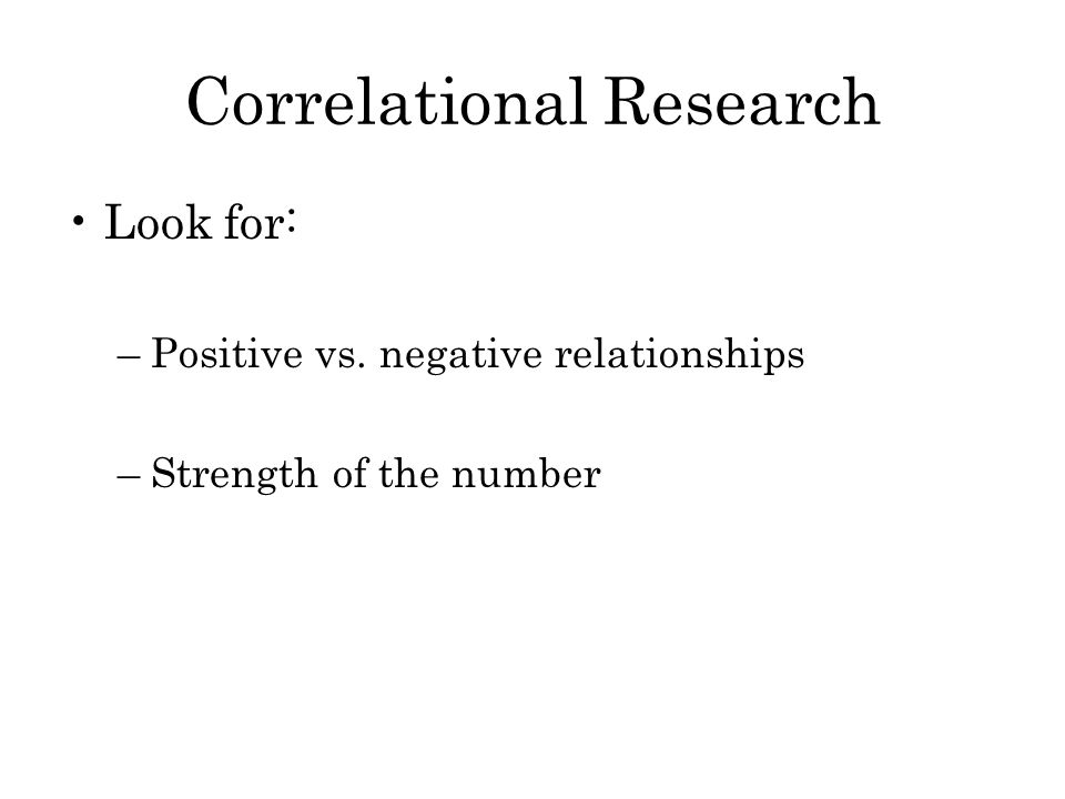 Correlational Research Look for: –Positive vs. negative relationships –Strength of the number