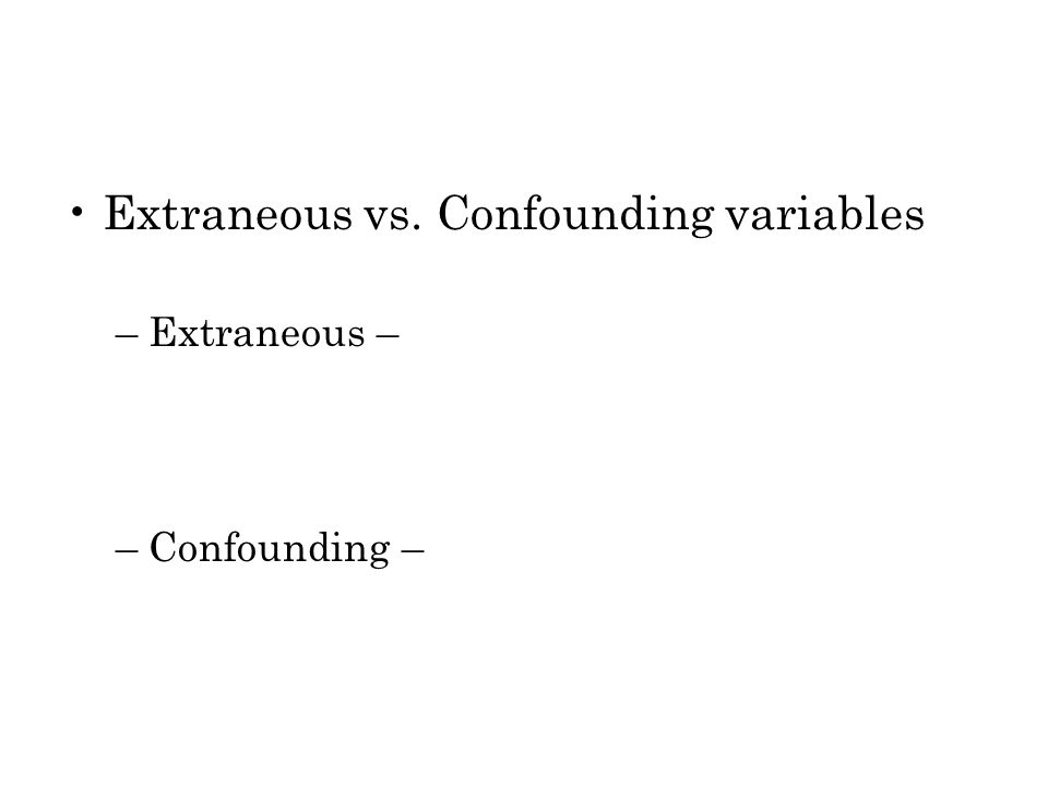 Extraneous vs. Confounding variables –Extraneous – –Confounding –