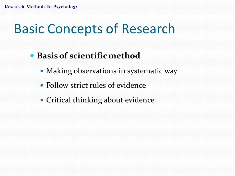 Basic Concepts of Research Basis of scientific method Making observations in systematic way Follow strict rules of evidence Critical thinking about evidence Research Methods In Psychology