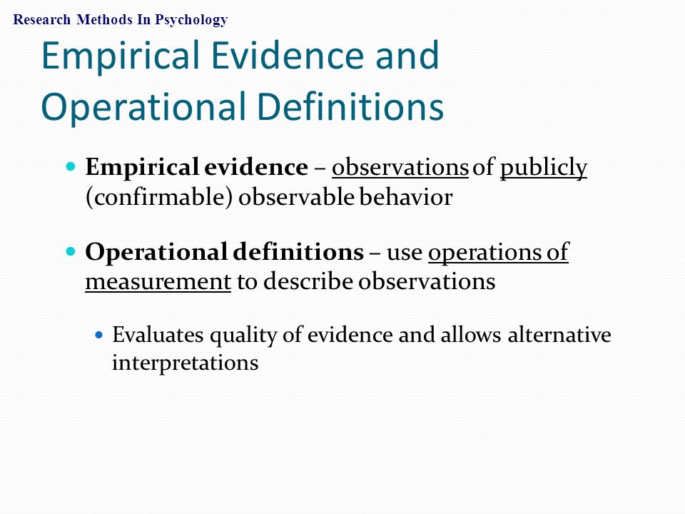 Empirical Evidence and Operational Definitions Empirical evidence – observations of publicly (confirmable) observable behavior Operational definitions – use operations of measurement to describe observations Evaluates quality of evidence and allows alternative interpretations Research Methods In Psychology