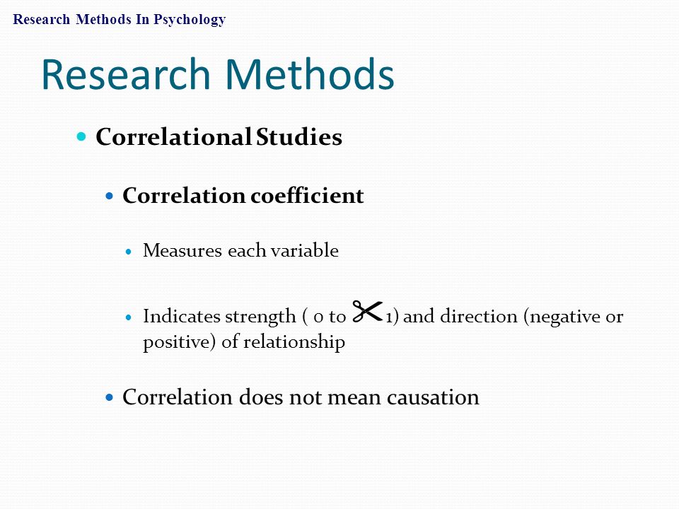 Research Methods Correlational Studies Correlation coefficient Measures each variable Indicates strength ( 0 to  1) and direction (negative or positive) of relationship Correlation does not mean causation Research Methods In Psychology