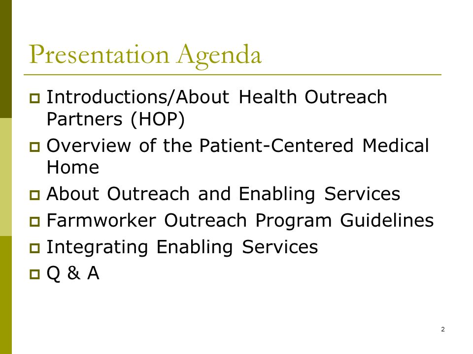 2 Presentation Agenda  Introductions/About Health Outreach Partners (HOP)  Overview of the Patient-Centered Medical Home  About Outreach and Enabling Services  Farmworker Outreach Program Guidelines  Integrating Enabling Services  Q & A