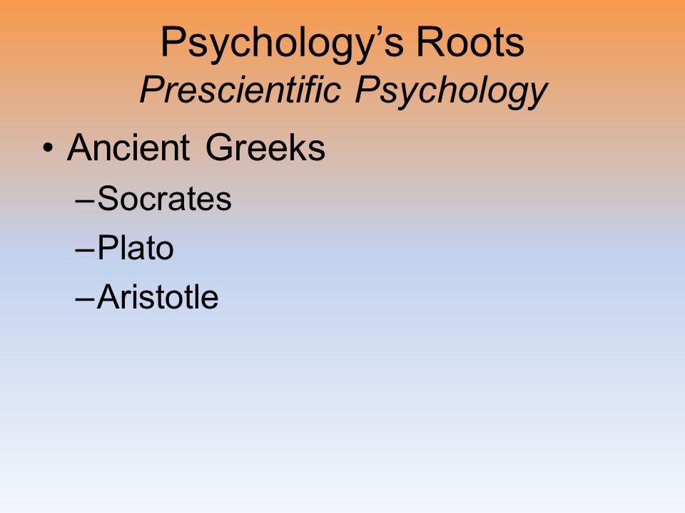 Psychology’s Roots Prescientific Psychology Ancient Greeks –Socrates –Plato –Aristotle