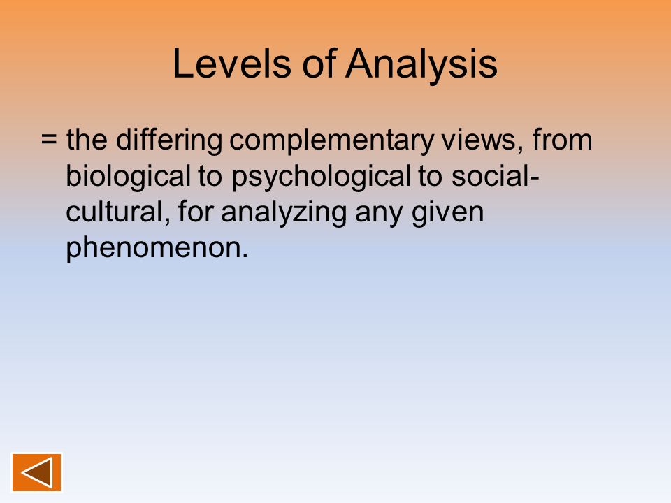 Levels of Analysis = the differing complementary views, from biological to psychological to social- cultural, for analyzing any given phenomenon.