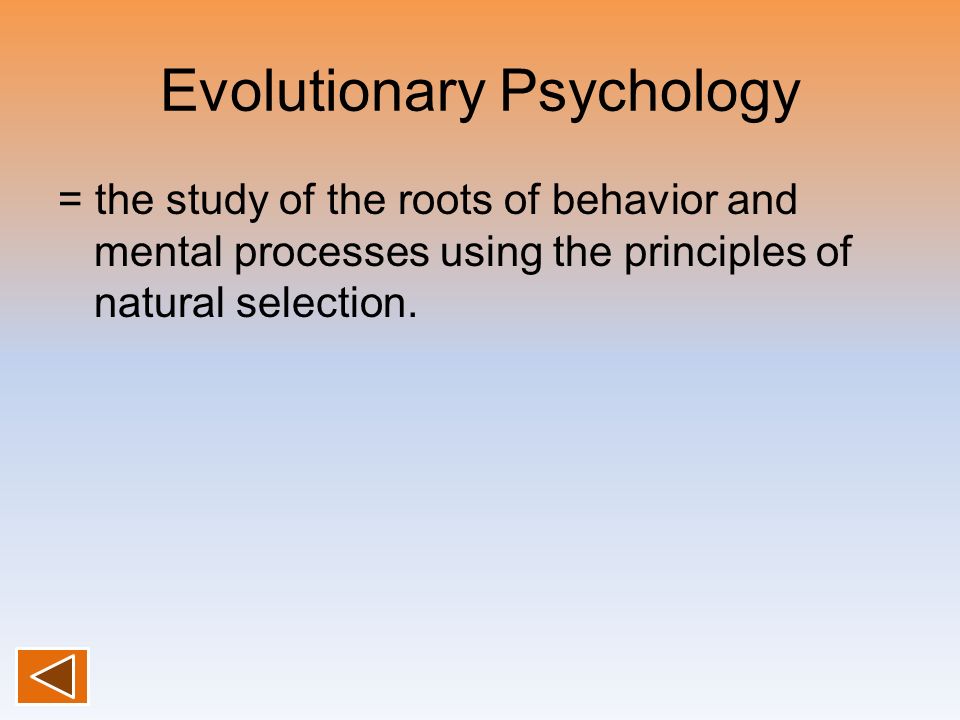 Evolutionary Psychology = the study of the roots of behavior and mental processes using the principles of natural selection.