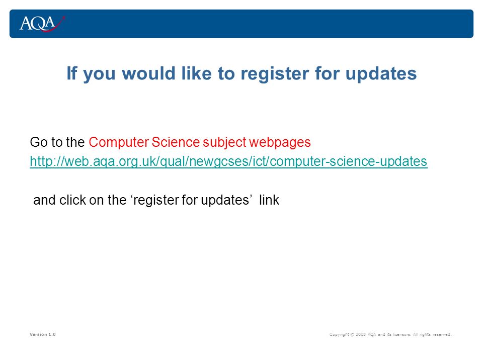 If you would like to register for updates Go to the Computer Science subject webpages   and click on the ‘register for updates’ link Version 1.0 Copyright © 2008 AQA and its licensors.