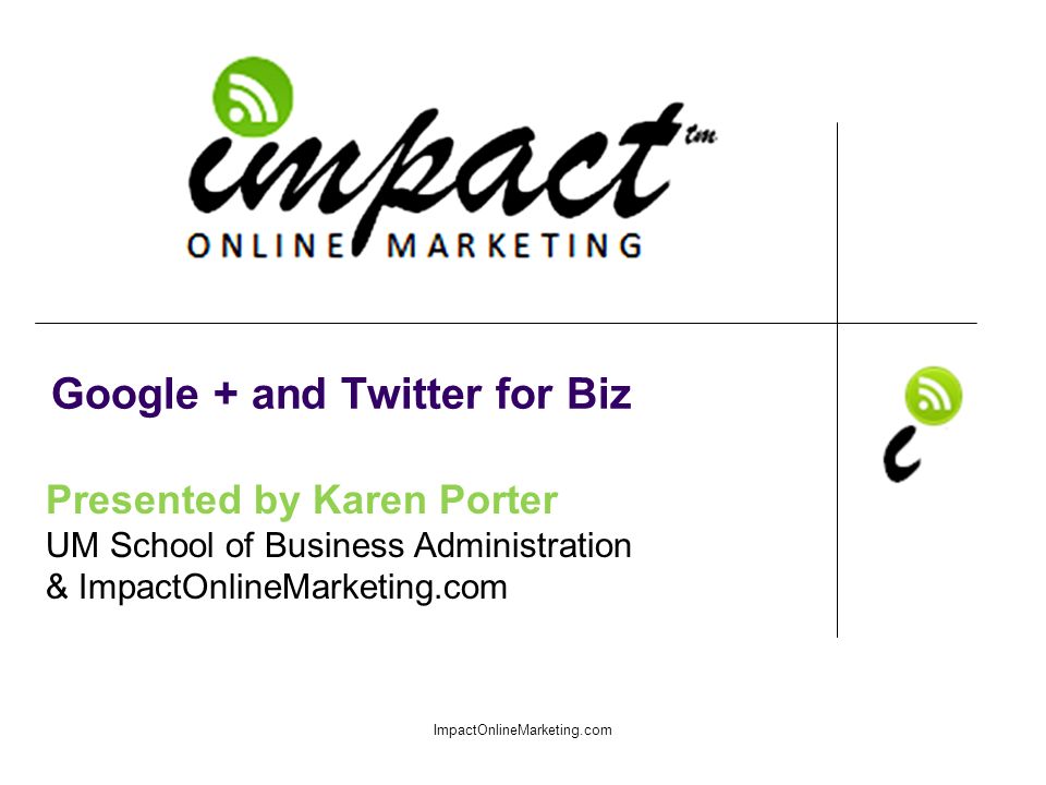 Presented by Karen Porter UM School of Business Administration & ImpactOnlineMarketing.com Google + and Twitter for Biz ImpactOnlineMarketing.com