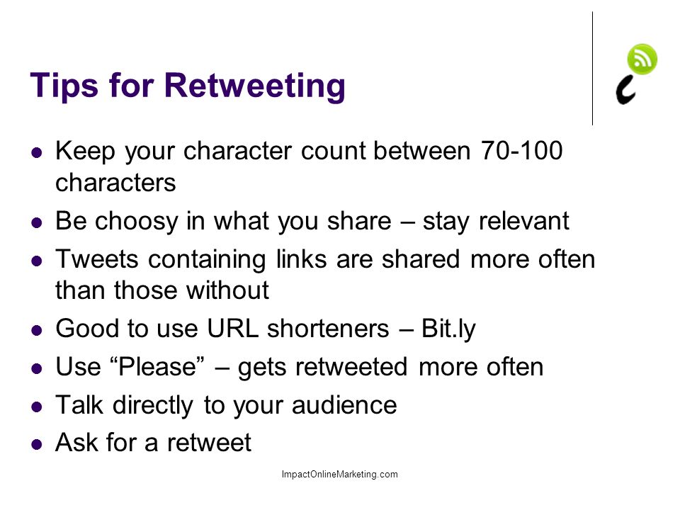 Tips for Retweeting Keep your character count between characters Be choosy in what you share – stay relevant Tweets containing links are shared more often than those without Good to use URL shorteners – Bit.ly Use Please – gets retweeted more often Talk directly to your audience Ask for a retweet ImpactOnlineMarketing.com