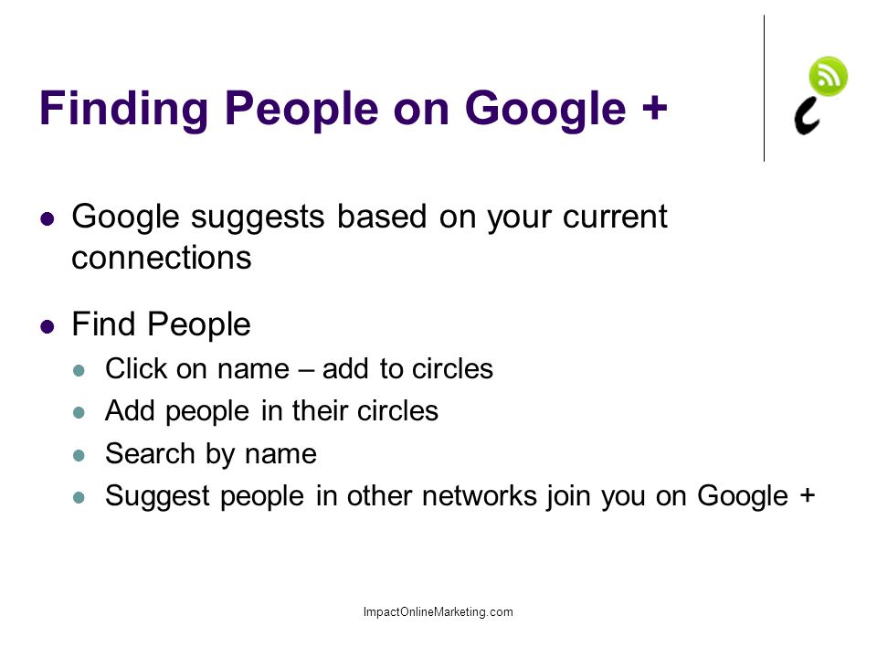 Finding People on Google + Google suggests based on your current connections Find People Click on name – add to circles Add people in their circles Search by name Suggest people in other networks join you on Google + ImpactOnlineMarketing.com