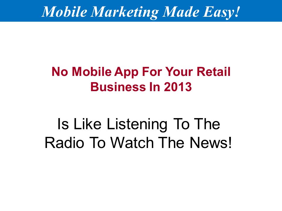 No Mobile App For Your Retail Business In 2013 Is Like Listening To The Radio To Watch The News.