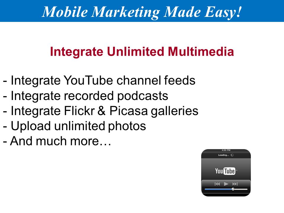 Integrate Unlimited Multimedia - Integrate YouTube channel feeds - Integrate recorded podcasts - Integrate Flickr & Picasa galleries - Upload unlimited photos - And much more… Mobile Marketing Made Easy!