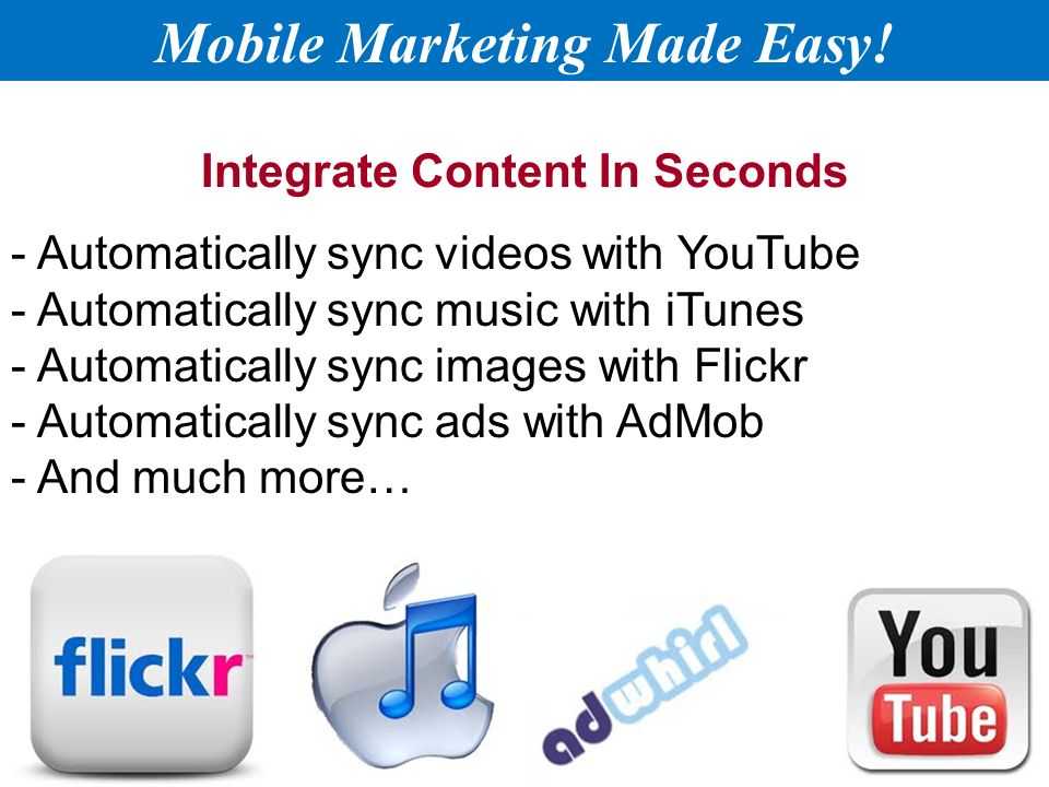 Integrate Content In Seconds - Automatically sync videos with YouTube - Automatically sync music with iTunes - Automatically sync images with Flickr - Automatically sync ads with AdMob - And much more… Mobile Marketing Made Easy!