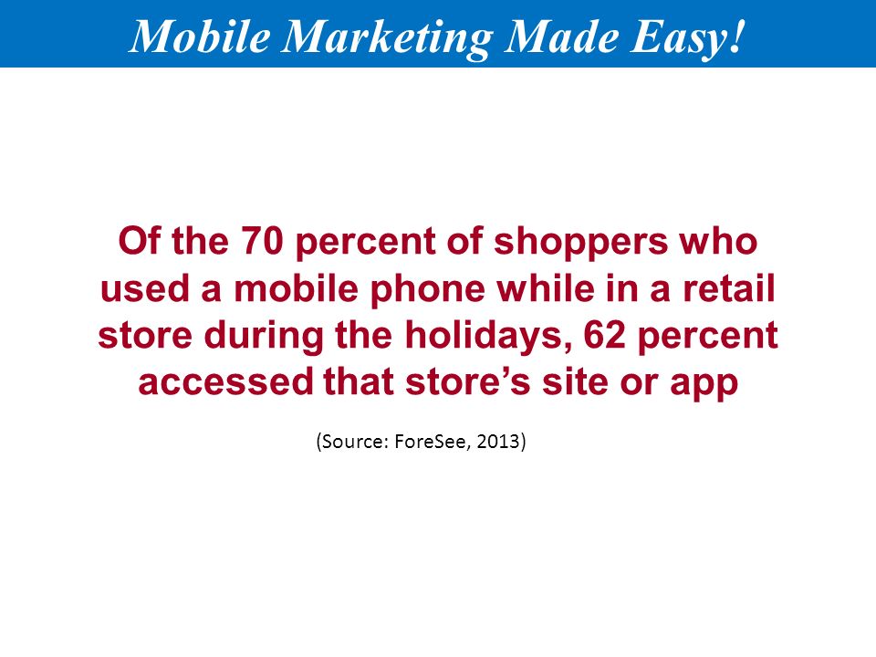 Of the 70 percent of shoppers who used a mobile phone while in a retail store during the holidays, 62 percent accessed that store’s site or app Mobile Marketing Made Easy.