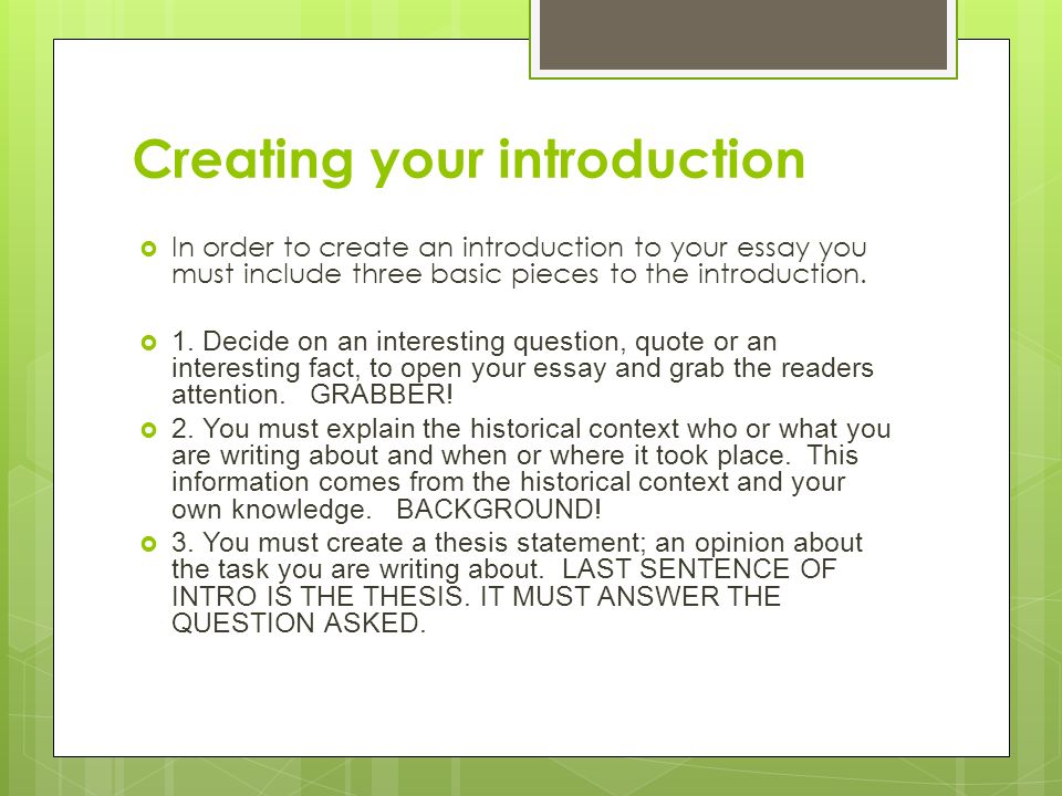 Creating your introduction  In order to create an introduction to your essay you must include three basic pieces to the introduction.