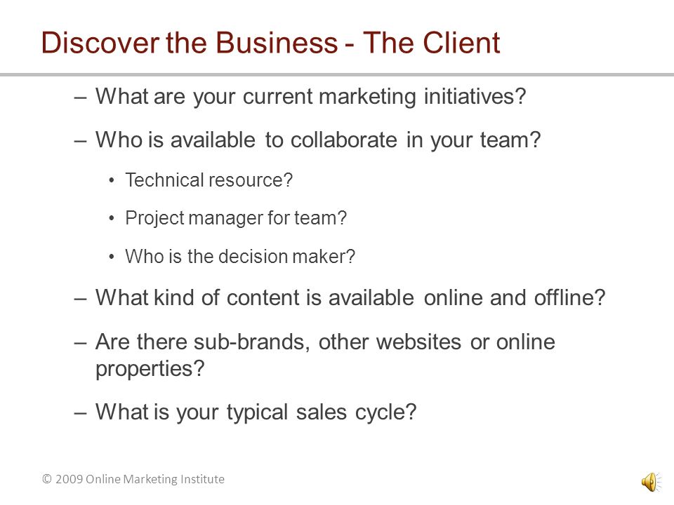 © 2009 Online Marketing Institute Discover the Business – Business Model It is essential to have a deep understanding of your client’s business goals and business model.