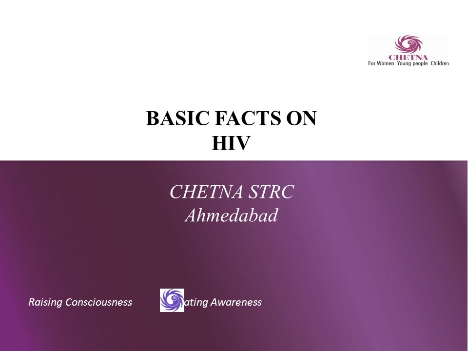 Raising Consciousness Creating Awareness BASIC FACTS ON HIV CHETNA STRC Ahmedabad