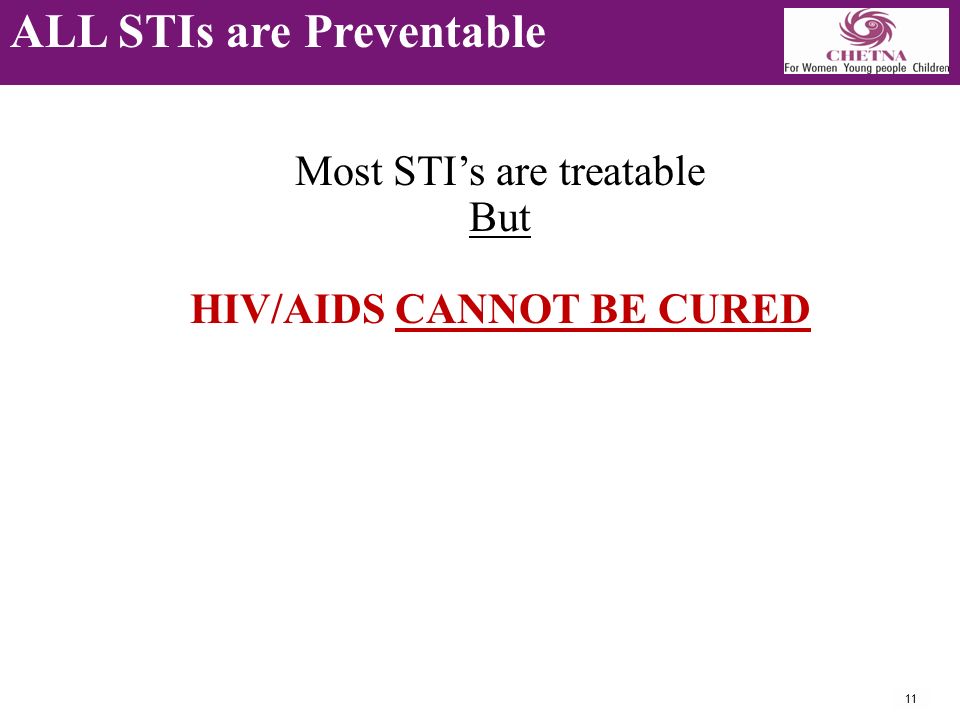 11 ALL STIs are Preventable Most STI’s are treatable But HIV/AIDS CANNOT BE CURED