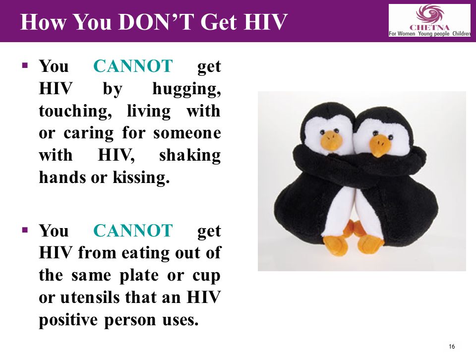 16 How You DON’T Get HIV  You CANNOT get HIV by hugging, touching, living with or caring for someone with HIV, shaking hands or kissing.
