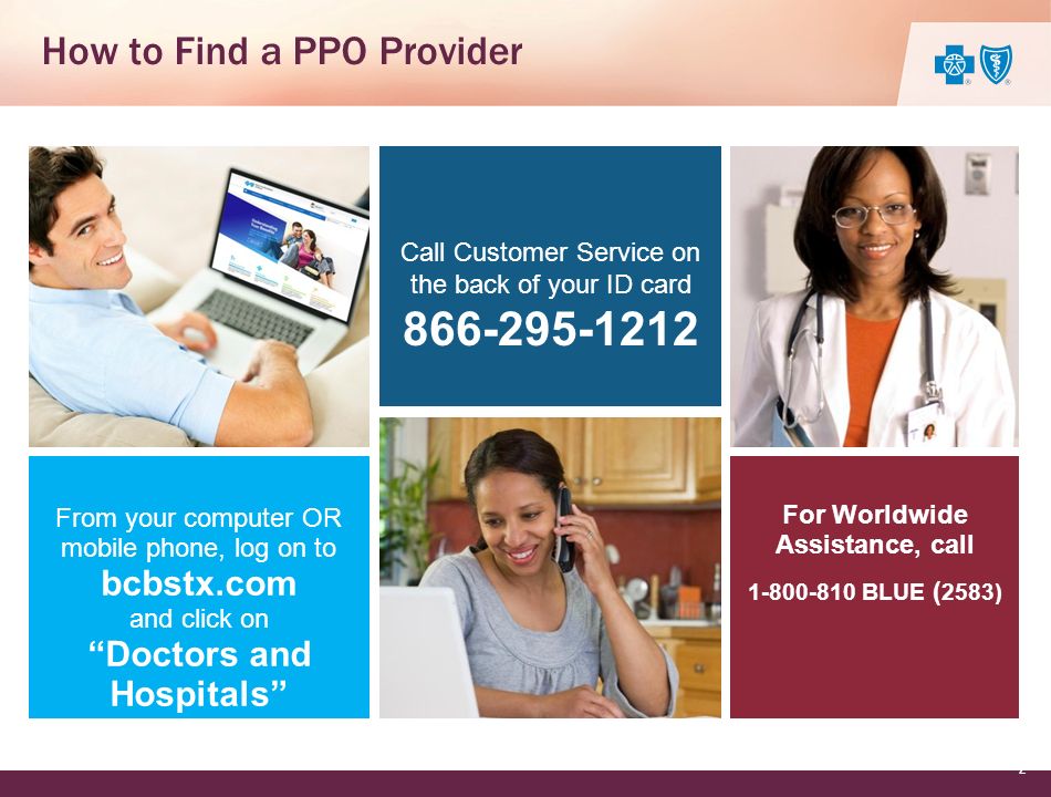 How to Find a PPO Provider 2 Call Customer Service on the back of your ID card From your computer OR mobile phone, log on to bcbstx.com and click on Doctors and Hospitals For Worldwide Assistance, call BLUE ( 2583)