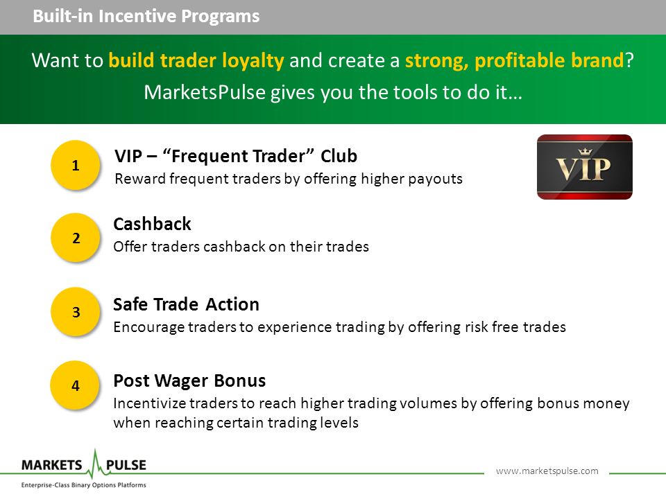 Built-in Incentive Programs Post Wager Bonus Incentivize traders to reach higher trading volumes by offering bonus money when reaching certain trading levels Cashback Offer traders cashback on their trades Safe Trade Action Encourage traders to experience trading by offering risk free trades Want to build trader loyalty and create a strong, profitable brand.