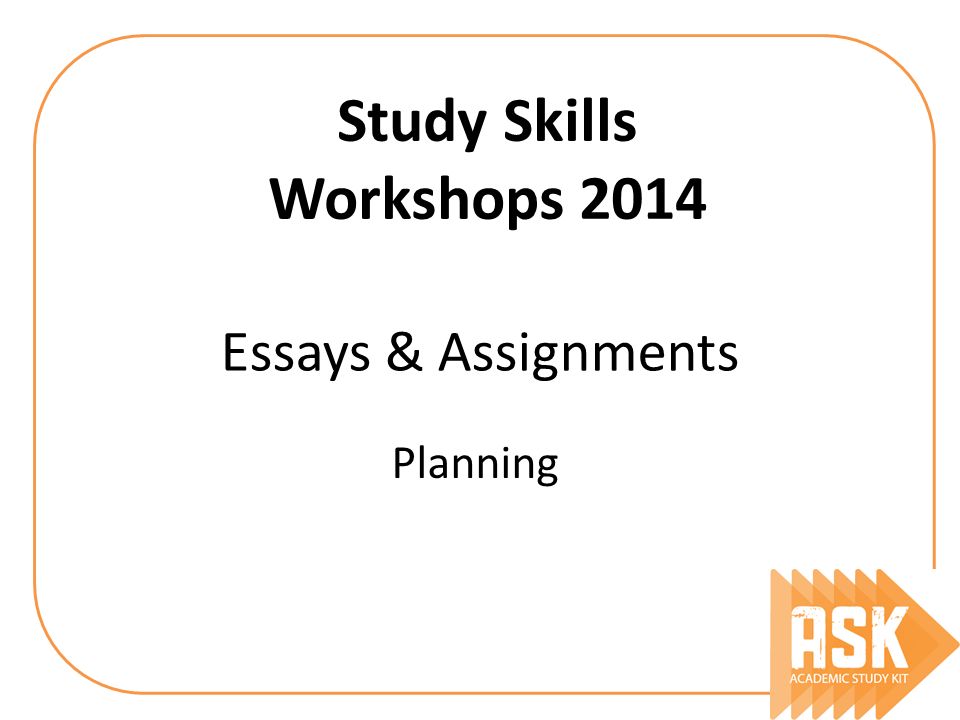 Essays & Assignments Planning Study Skills Workshops 2014