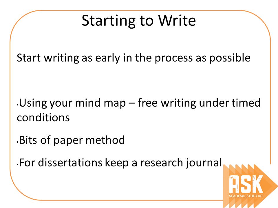 Starting to Write Start writing as early in the process as possible Using your mind map – free writing under timed conditions Bits of paper method For dissertations keep a research journal