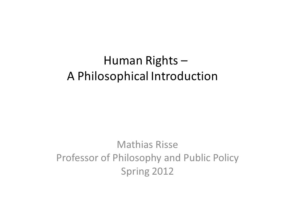 Human Rights – A Philosophical Introduction Mathias Risse Professor of Philosophy and Public Policy Spring 2012