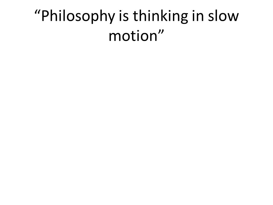Philosophy is thinking in slow motion
