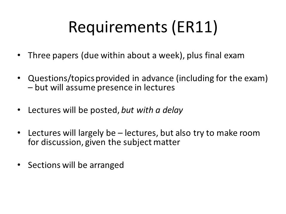 Requirements (ER11) Three papers (due within about a week), plus final exam Questions/topics provided in advance (including for the exam) – but will assume presence in lectures Lectures will be posted, but with a delay Lectures will largely be – lectures, but also try to make room for discussion, given the subject matter Sections will be arranged