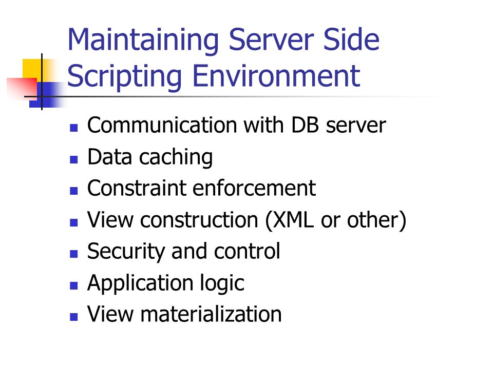 Maintaining Server Side Scripting Environment Communication with DB server Data caching Constraint enforcement View construction (XML or other) Security and control Application logic View materialization