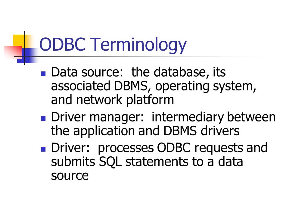 ODBC Terminology Data source: the database, its associated DBMS, operating system, and network platform Driver manager: intermediary between the application and DBMS drivers Driver: processes ODBC requests and submits SQL statements to a data source Page 343