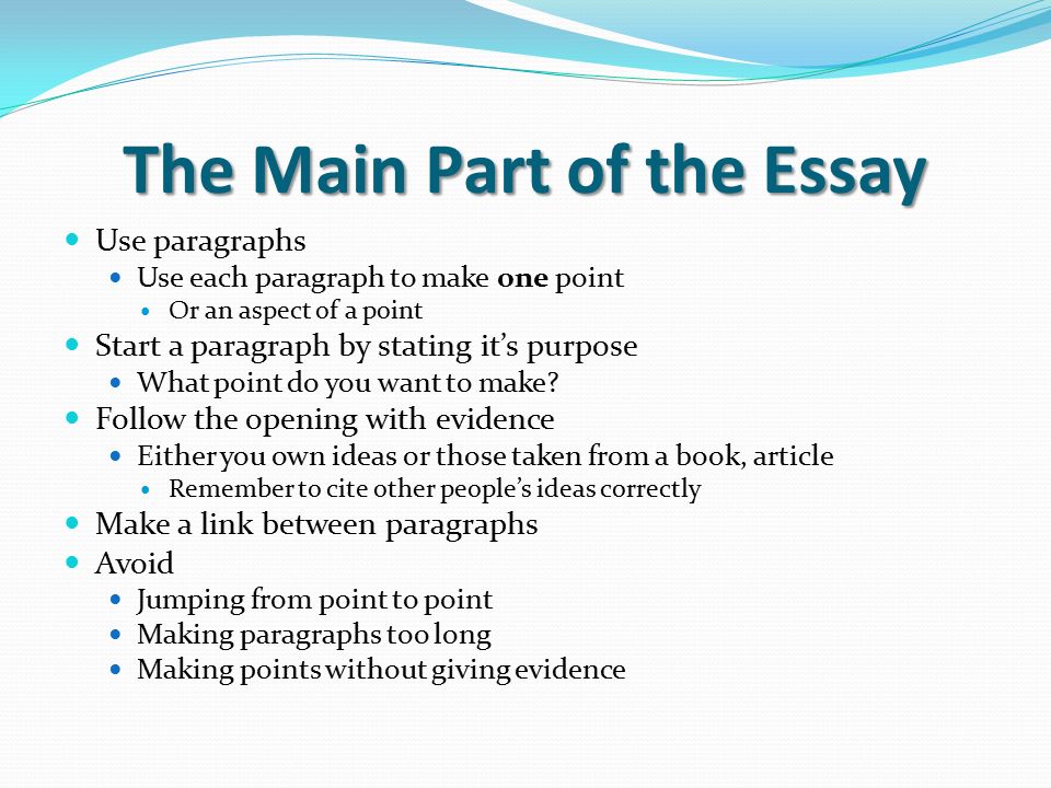 The Main Part of the Essay Use paragraphs Use each paragraph to make one point Or an aspect of a point Start a paragraph by stating it’s purpose What point do you want to make.
