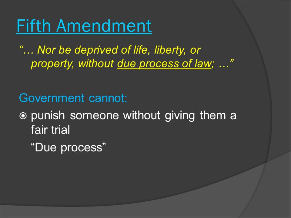 Fifth Amendment … Nor be deprived of life, liberty, or property, without due process of law; … Government cannot:  punish someone without giving them a fair trial Due process