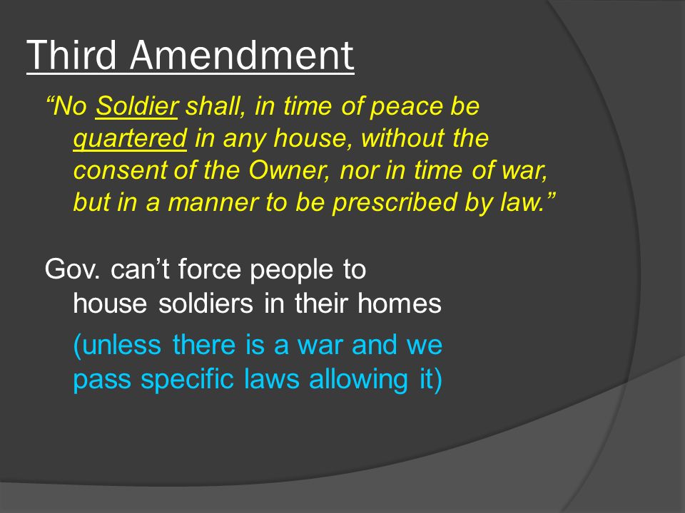 Third Amendment No Soldier shall, in time of peace be quartered in any house, without the consent of the Owner, nor in time of war, but in a manner to be prescribed by law. Gov.