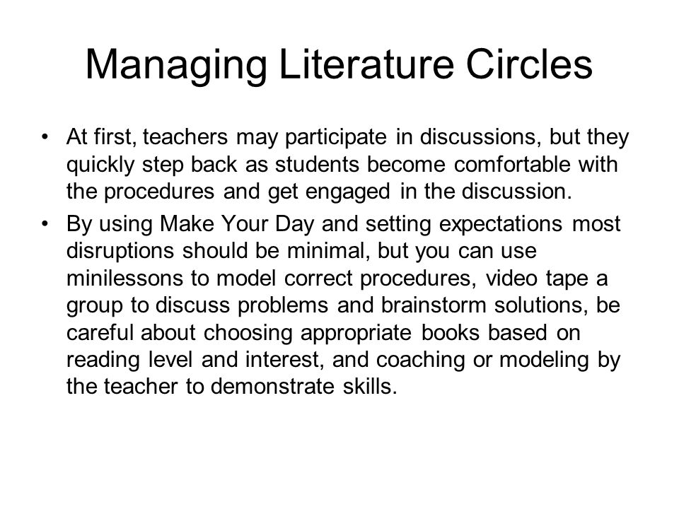 Managing Literature Circles At first, teachers may participate in discussions, but they quickly step back as students become comfortable with the procedures and get engaged in the discussion.