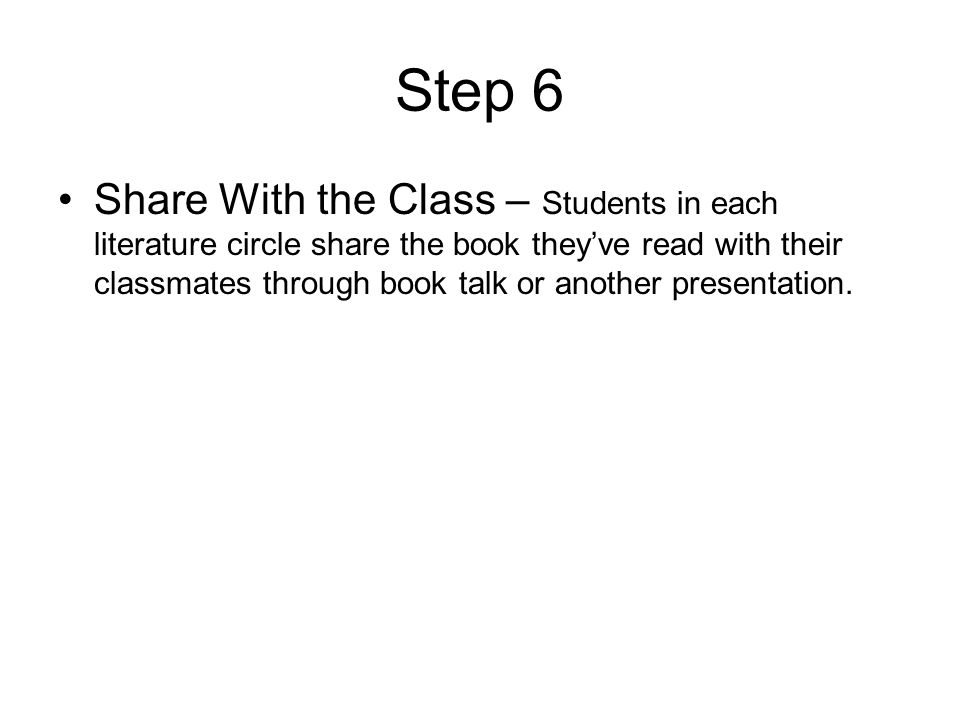Step 6 Share With the Class – Students in each literature circle share the book they’ve read with their classmates through book talk or another presentation.