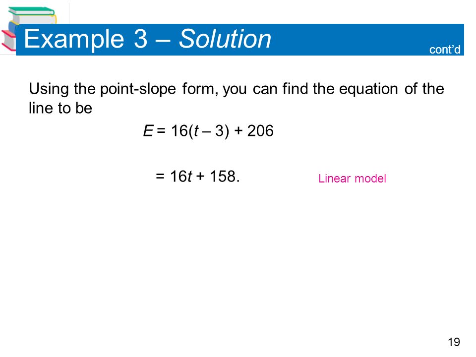 19 Example 3 – Solution Using the point-slope form, you can find the equation of the line to be E = 16(t – 3) = 16t